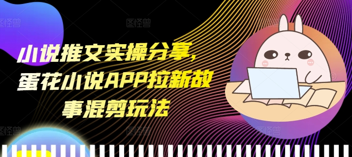 小说推文实操分享，蛋花小说APP拉新故事混剪玩法-副业团