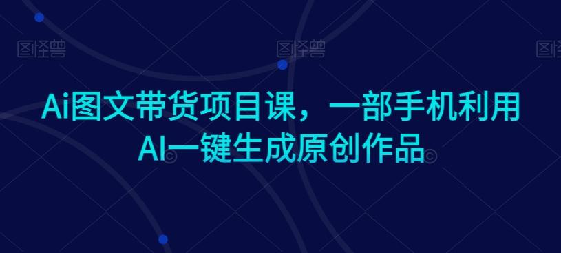 Ai图文带货项目课,一部手机利用AI一键生成原创作品-副业团