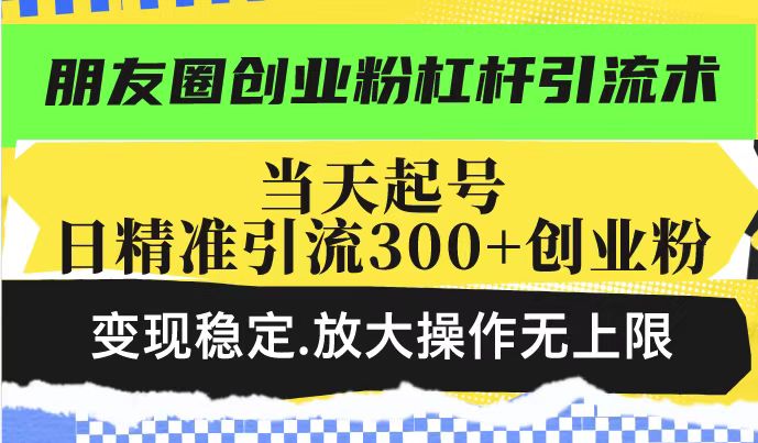 朋友圈创业粉杠杆引流术,投产高轻松日引300+创业粉,变现稳定.放大操...-副业团