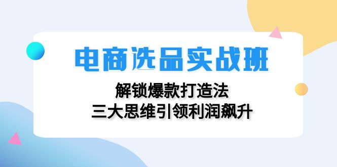 电商选品实战班：解锁爆款打造法，三大思维引领利润飙升-副业团