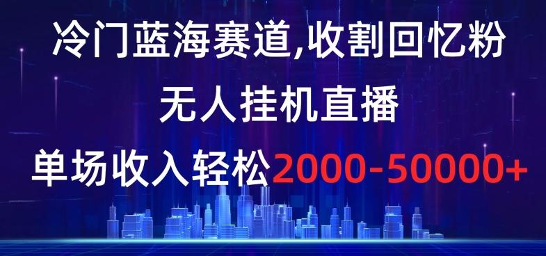 冷门蓝海赛道,收割回忆粉,无人挂机直播,单场收入轻松2000-5w+【揭秘】