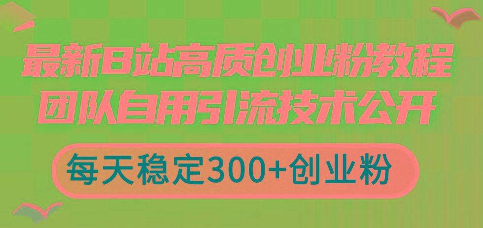 最新B站高质创业粉教程,团队自用引流技术公开,每天稳定300+创业粉-副业团