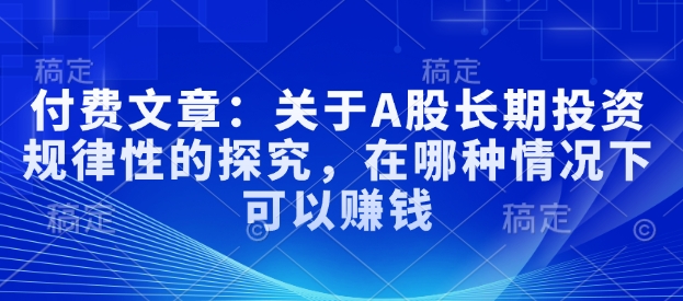 付费文章:关于A股长期投资规律性的探究,在哪种情况下可以赚钱-副业团