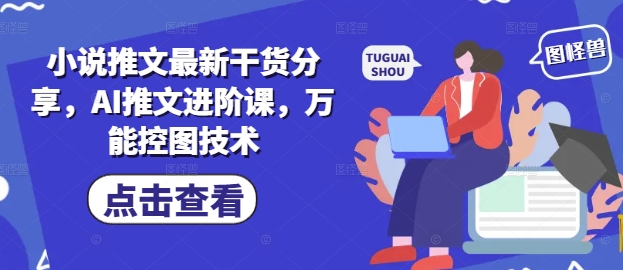 小说推文最新干货分享,AI推文进阶课,万能控图技术-副业团