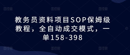 教务员资料项目SOP保姆级教程，全自动成交模式，一单158-398-副业团