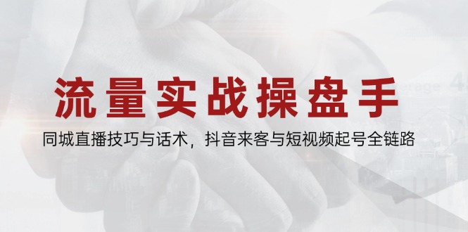 流量实战操盘手,同城直播技巧与话术,抖音来客与短视频起号全链路-副业团