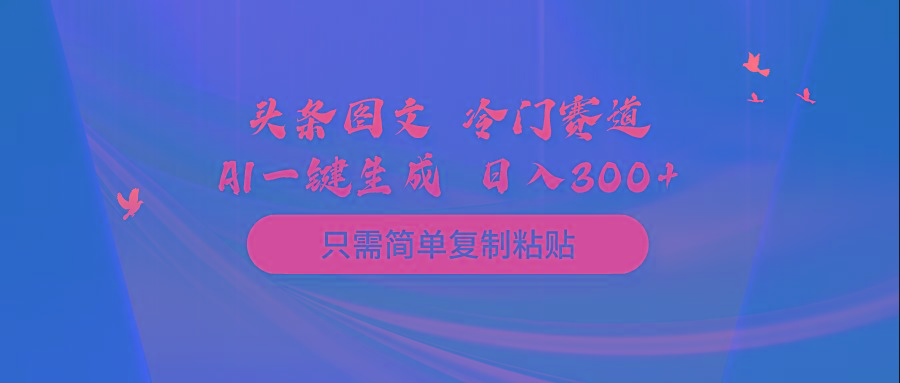 (10039期)头条图文 冷门赛道 只需简单复制粘贴 几分钟一条作品 日入300+-副业团