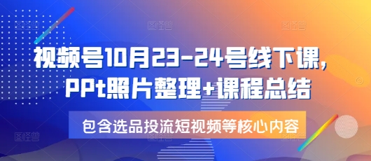 视频号10月23-24号线下课,PPt照片整理+课程总结,包含选品投流短视频等核心内容-副业团
