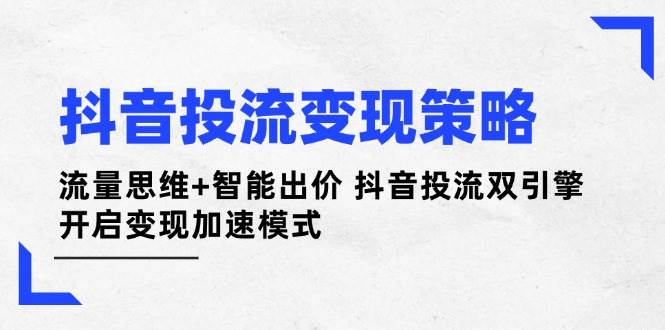 抖音投流变现策略:流量思维+智能出价 抖音投流双引擎 开启变现加速模式-副业团