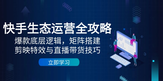 快手生态运营全攻略:爆款底层逻辑,矩阵搭建,剪映特效与直播带货技巧-副业团
