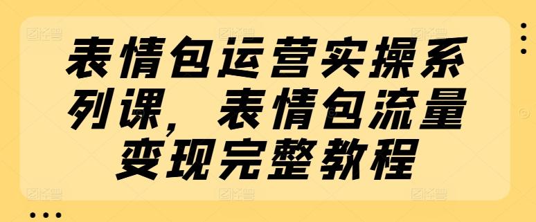 表情包运营实操系列课，表情包流量变现完整教程-副业团