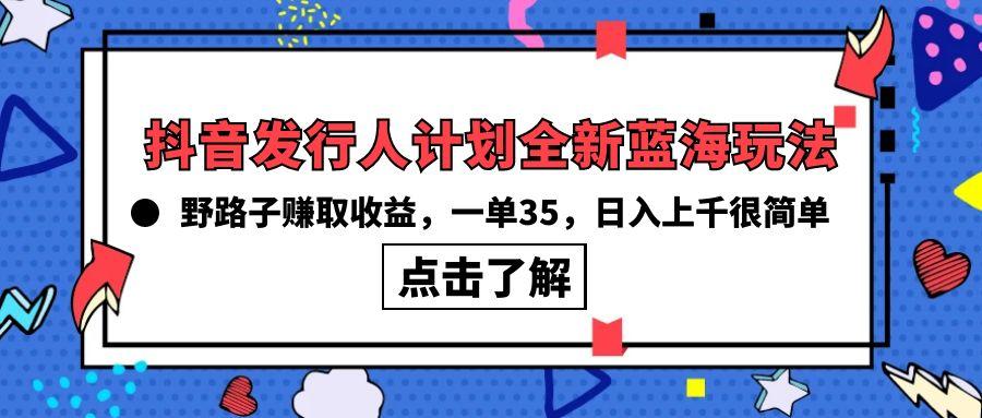 (10067期)抖音发行人计划全新蓝海玩法,野路子赚取收益,一单35,日入上千很简单!-副业团