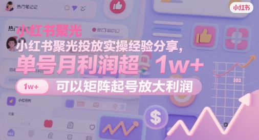 小红书聚光投放实操经验分享,单号月利润超1w+,可以矩阵起号放大利润-副业团