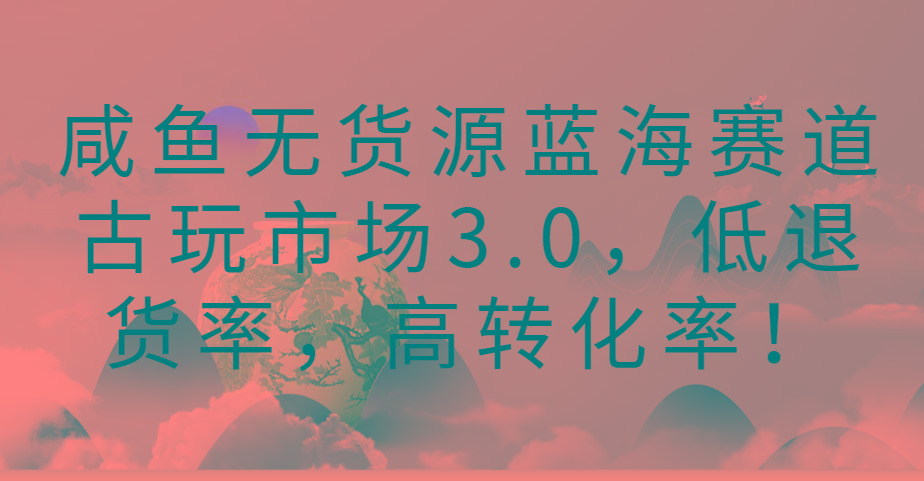 咸鱼无货源蓝海赛道古玩市场3.0,低退货率,高转化率!-副业团
