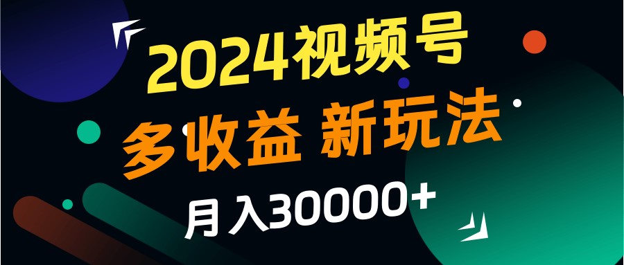 2024视频号多收益的新玩法，月入3w+，新手小白都能简单上手！-副业团