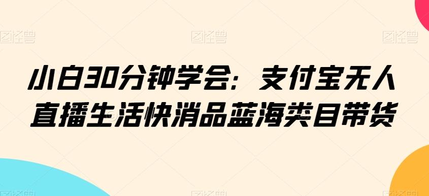 小白30分钟学会:支付宝无人直播生活快消品蓝海类目带货【揭秘】-副业团