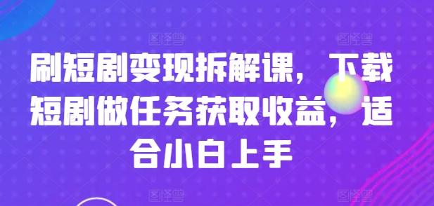 刷短剧变现拆解课,下载短剧做任务获取收益,适合小白上手-副业团