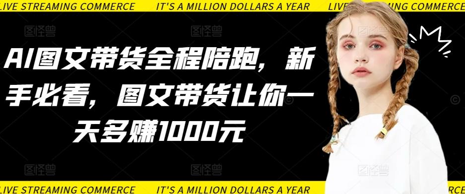 AI图文带货全程陪跑,新手必看,图文带货让你一天多赚1000元-副业团