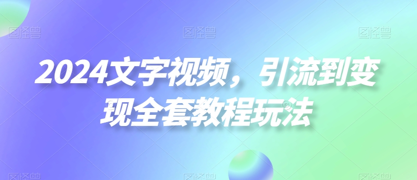 2024文字视频,引流到变现全套教程玩法【揭秘】