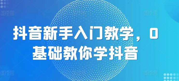 抖音新手入门教学,0基础教你学抖音-副业团