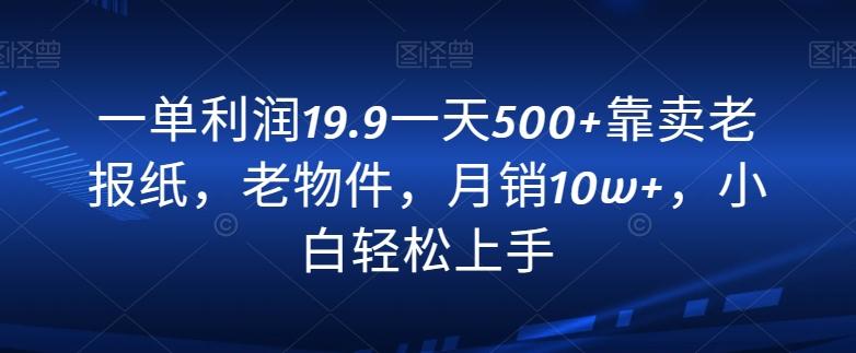 一单利润19.9一天500+靠卖老报纸，老物件，月销10w+，小白轻松上手-副业团