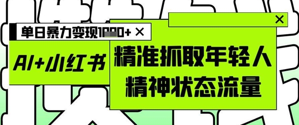 AI+小红书图文,精准抓取年轻人精神状态流量,单日暴力变现多张-副业团