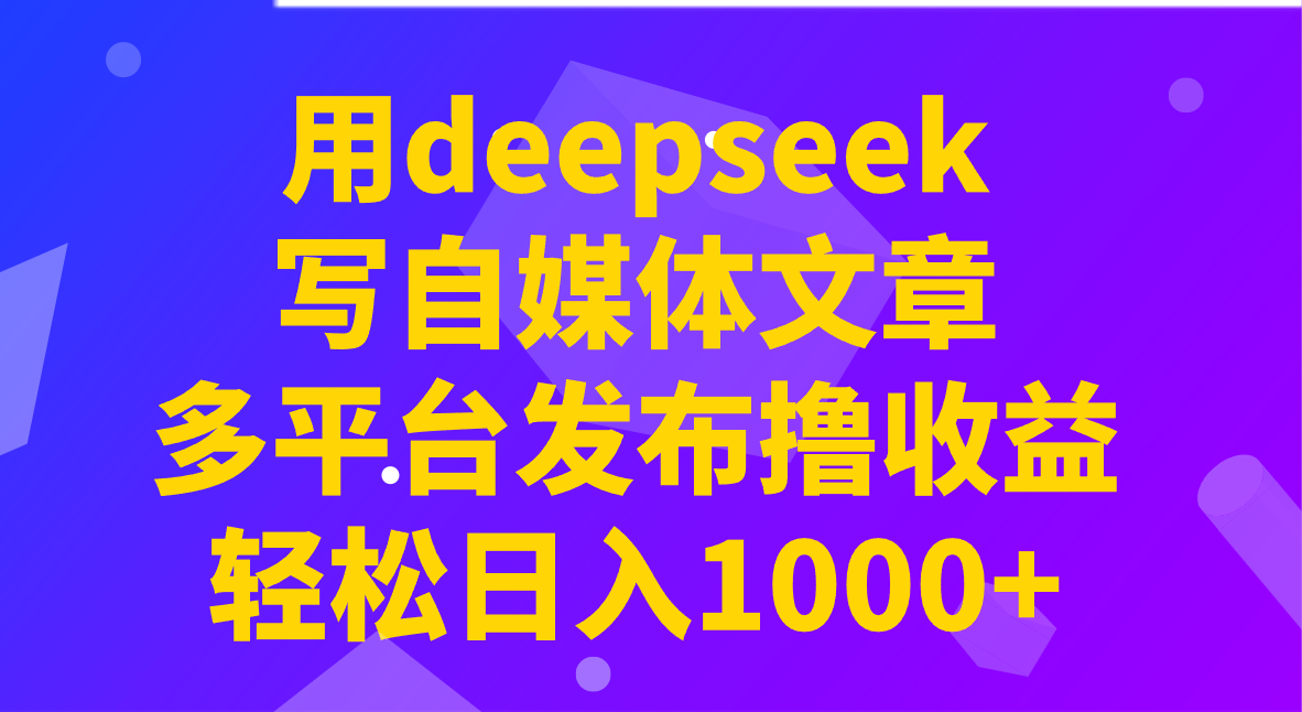 用deepseek写自媒体文章,多平台发布撸收益,轻松日入1000+!-副业团