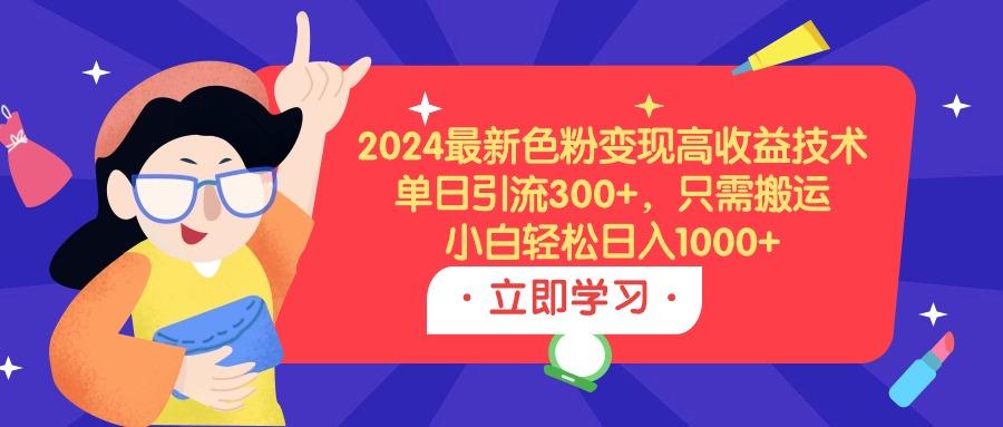 (9480期)2024最新色粉变现高收益技术,单日引流300+,只需搬运,小白轻松日入1000+-副业团