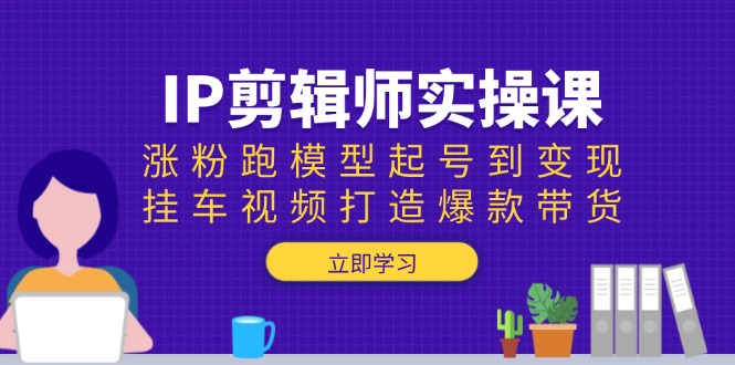 IP剪辑师实操课：涨粉跑模型起号到变现，挂车视频打造爆款带货-副业团