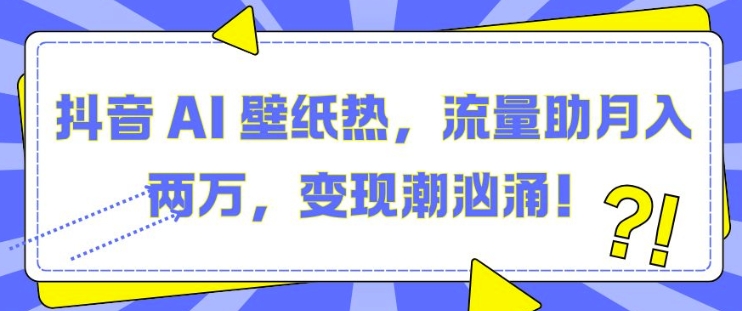 抖音 AI 壁纸热,流量助月入两W,变现潮汹涌【揭秘】-副业团