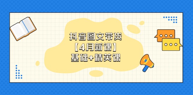 抖音图文带货【4月新课】基础+精英课:0基础小白必学 掌握各赛道带货技巧-副业团