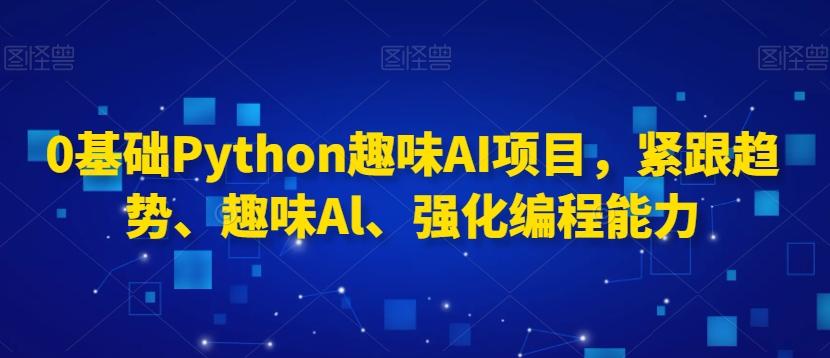 0基础Python趣味AI项目,紧跟趋势、趣味Al、强化编程能力