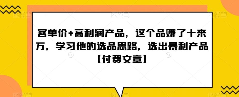 单客价+高利润产品,这个品了赚十来万,习学他选的品思路,出选暴产利品【付费文章】-副业团