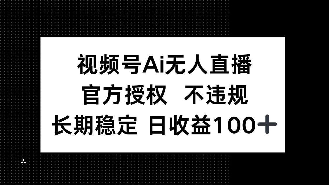 视频号AI无人直播,官方授权 不违规,单日平均收益100+-副业团