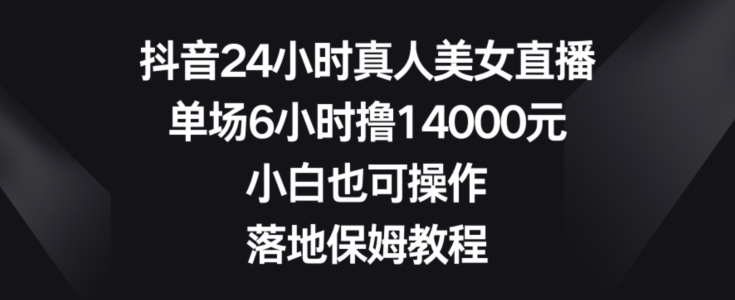 抖音24小时真人美女直播,单场6小时撸14000元,小白也可操作,落地保姆教程【揭秘】
