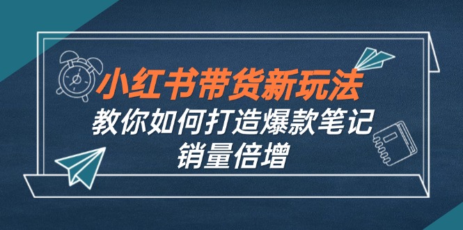 小红书带货新玩法【9月课程】教你如何打造爆款笔记,销量倍增(无水印-副业团