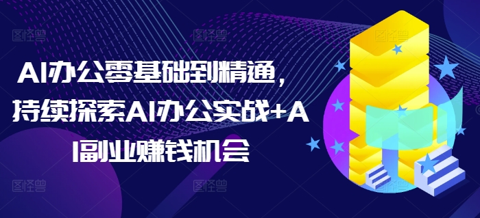 AI办公零基础到精通，持续探索AI办公实战+AI副业赚钱机会-副业团