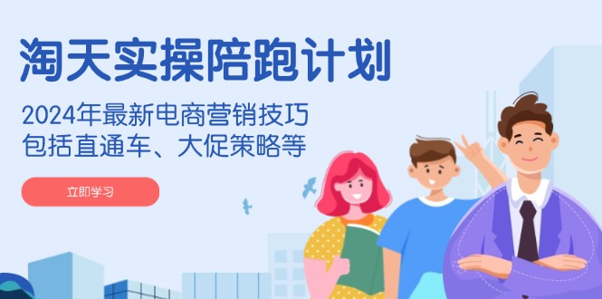 淘天实操陪跑计划,2024年最新电商营销技巧,包括直通车、大促策略等-副业团