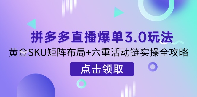 拼多多直播爆单3.0玩法解析，黄金SKU矩阵布局+六重活动链实操全攻略-副业团