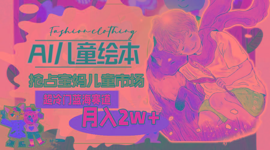 超冷门蓝海赛道，用AI做儿童绘本，抢占宝妈儿童市场，月入2w+(教程+素材-副业团