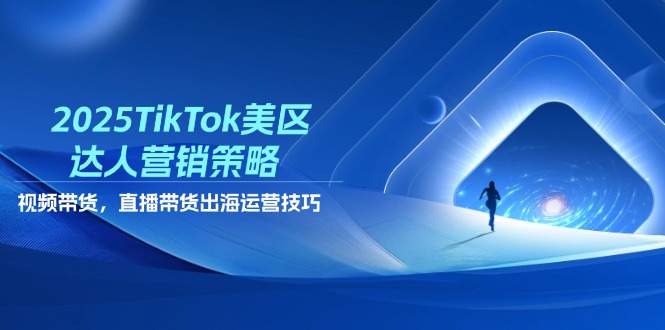 2025TikTok美区达人营销策略,视频带货,直播带货,出海运营技巧-副业团