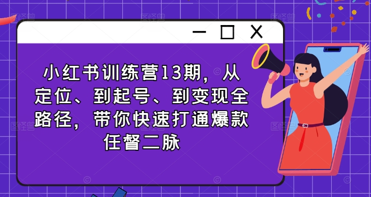 小红书训练营13期,从定位、到起号、到变现全路径,带你快速打通爆款任督二脉-副业团