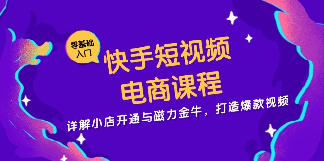 快手短视频电商课程，详解小店开通与磁力金牛，打造爆款视频-副业团