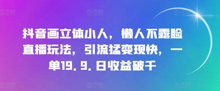 抖音画立体小人,懒人不露脸直播玩法,引流猛变现快,一单19.9.日收益破千【揭秘】-副业团