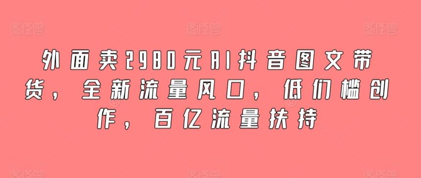 外面卖2980元AI抖音图文带货,全新流量风口,低们槛创作,百亿流量扶持-副业团