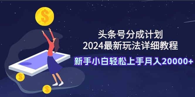 (9530期)头条号分成计划：2024最新玩法详细教程，新手小白轻松上手月入20000+-副业团