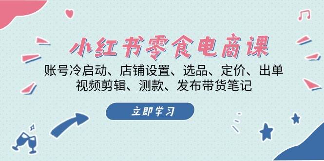 小红书零食电商课:账号冷启动/店铺设置/选品/定价/出单/视频剪辑/测款/发布带货笔记-副业团