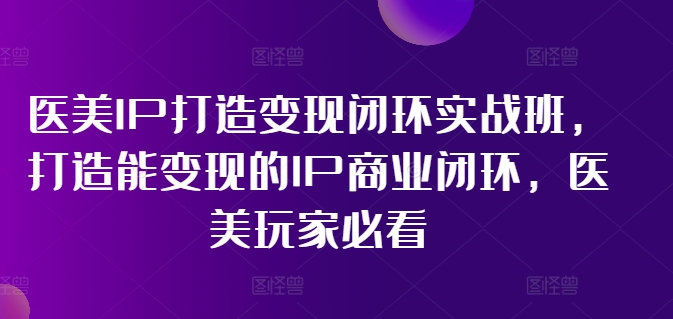 医美IP打造变现闭环实战班，打造能变现的IP商业闭环，医美玩家必看!-副业团