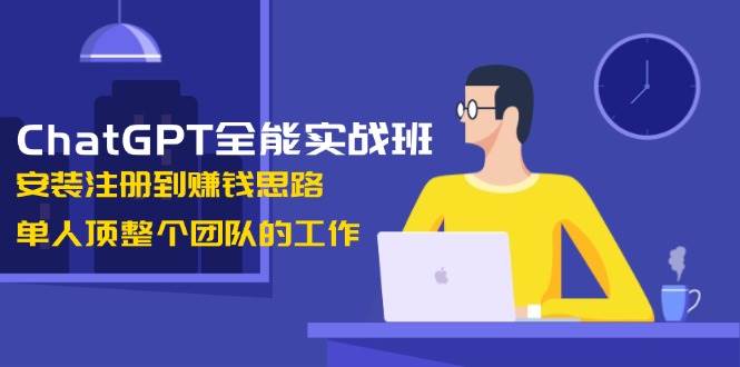 ChatGPT全能实战班,安装注册到赚钱思路,单人顶整个团队的工作-副业团