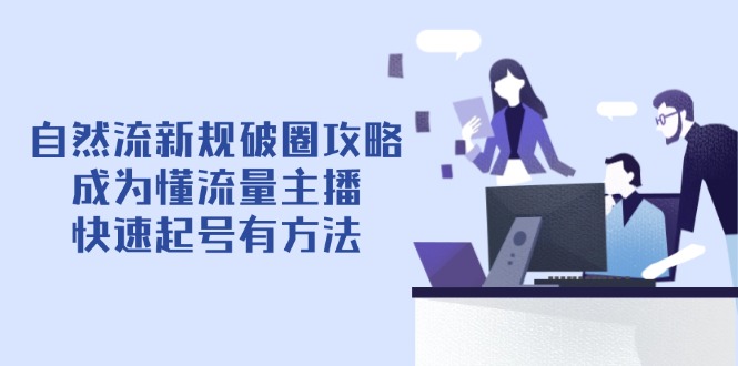 自然流新规破圈攻略【4月6更新】:成为懂流量主播,快速起号有方法-副业团